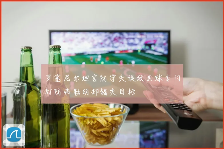 罗塞尼尔坦言防守失误致丢球专门盯防弗勒明却错失目标