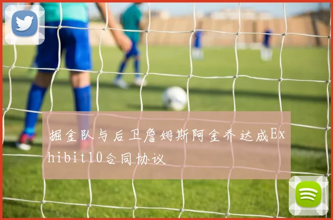 掘金队与后卫詹姆斯阿金乔达成Exhibit10合同协议
