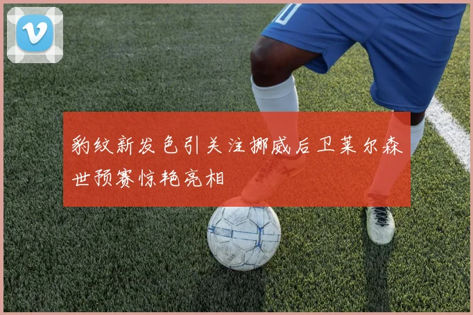 豹纹新发色引关注挪威后卫莱尔森世预赛惊艳亮相