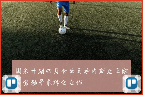 国米计划四月会面乌迪内斯后卫欧马索勒寻求转会合作