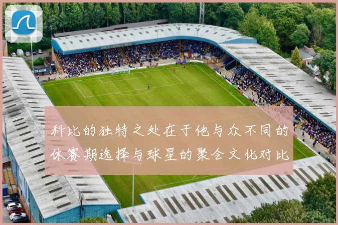 科比的独特之处在于他与众不同的休赛期选择与球星的聚会文化对比