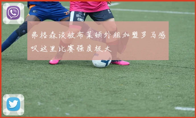弗格森谈被布莱顿外租加盟罗马感叹这里比赛强度极大