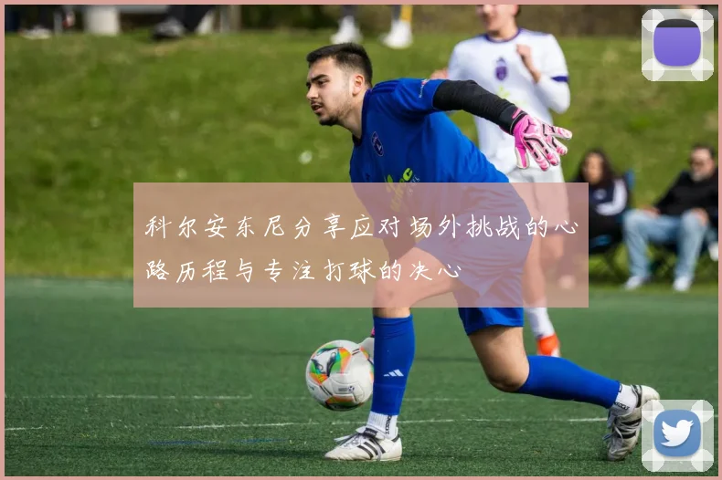 科尔安东尼分享应对场外挑战的心路历程与专注打球的决心