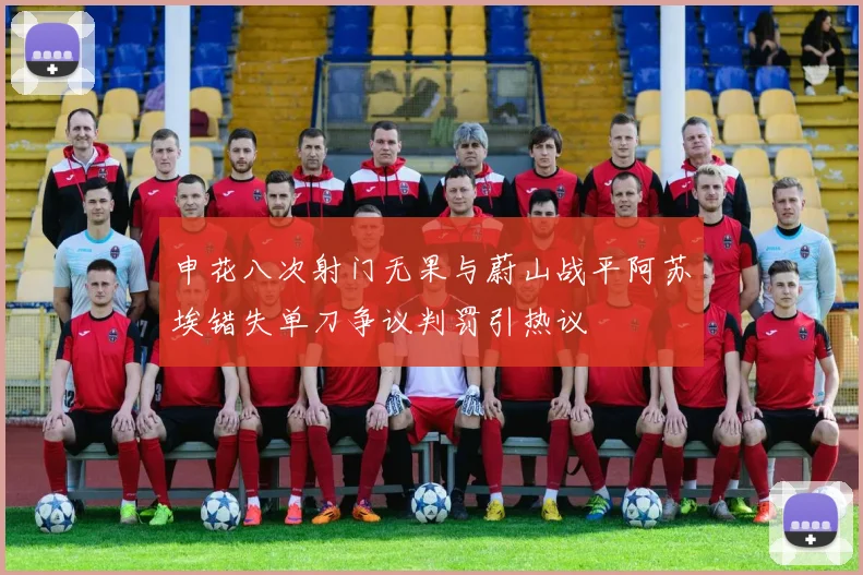 申花八次射门无果与蔚山战平阿苏埃错失单刀争议判罚引热议