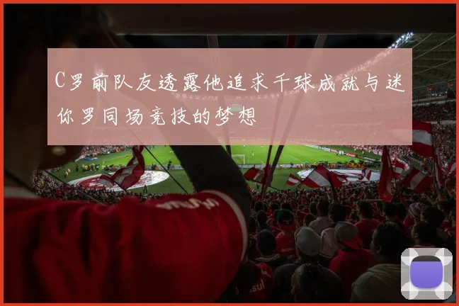 C罗前队友透露他追求千球成就与迷你罗同场竞技的梦想
