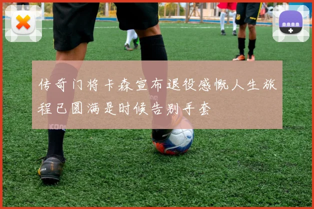 传奇门将卡森宣布退役感慨人生旅程已圆满是时候告别手套