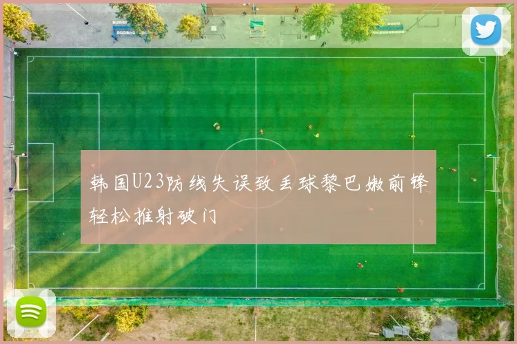 韩国U23防线失误致丢球黎巴嫩前锋轻松推射破门