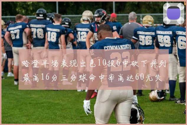哈登半场表现出色10投6中砍下并列最高16分三分球命中率高达60无失误