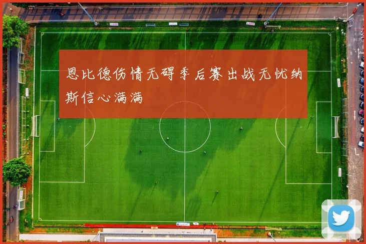 恩比德伤情无碍季后赛出战无忧纳斯信心满满