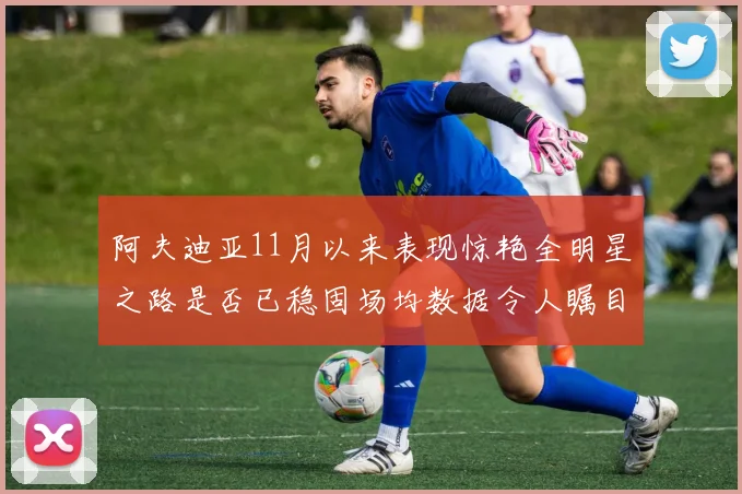 阿夫迪亚11月以来表现惊艳全明星之路是否已稳固场均数据令人瞩目
