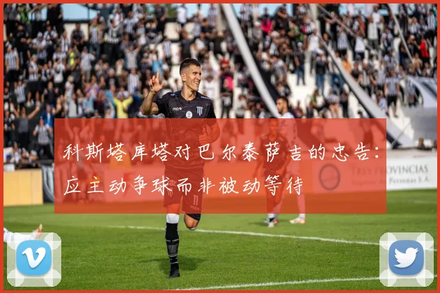 科斯塔库塔对巴尔泰萨吉的忠告：应主动争球而非被动等待