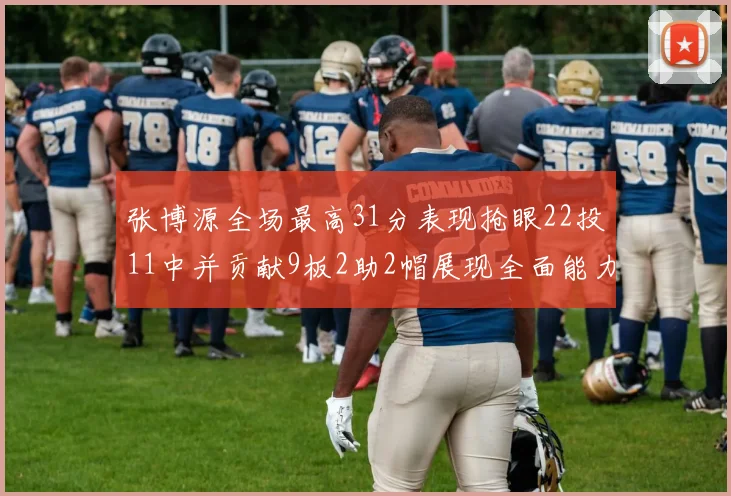 张博源全场最高31分表现抢眼22投11中并贡献9板2助2帽展现全面能力