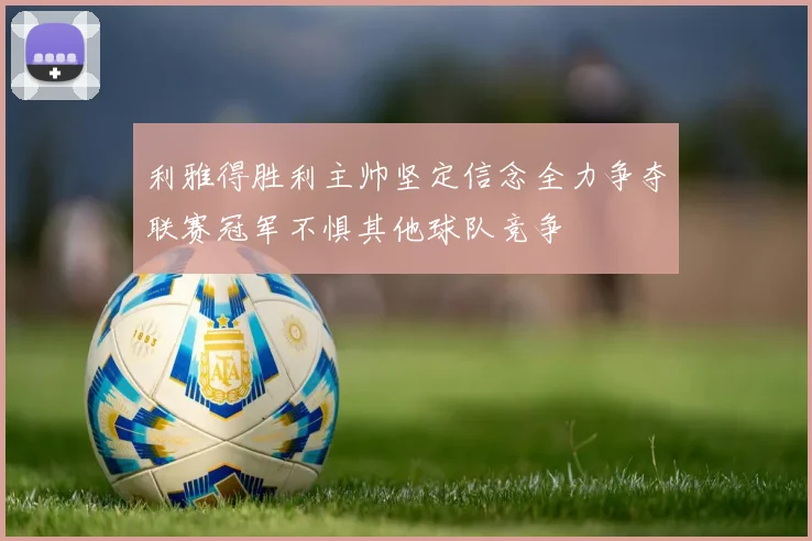 利雅得胜利主帅坚定信念全力争夺联赛冠军不惧其他球队竞争