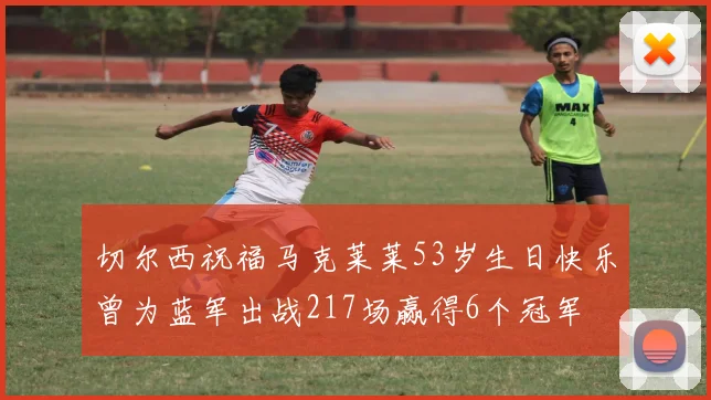切尔西祝福马克莱莱53岁生日快乐曾为蓝军出战217场赢得6个冠军