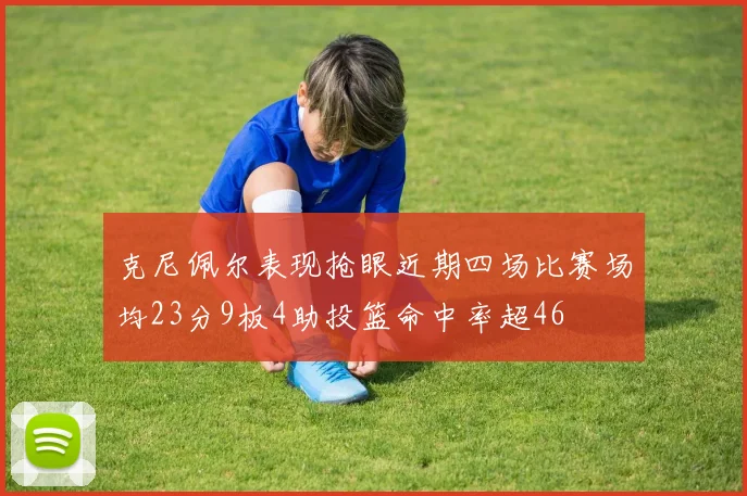 克尼佩尔表现抢眼近期四场比赛场均23分9板4助投篮命中率超46