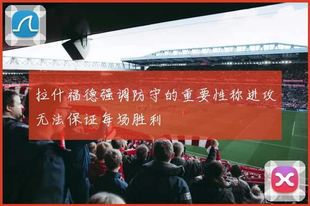 拉什福德强调防守的重要性称进攻无法保证每场胜利