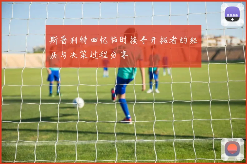 斯普利特回忆临时接手开拓者的经历与决策过程分享
