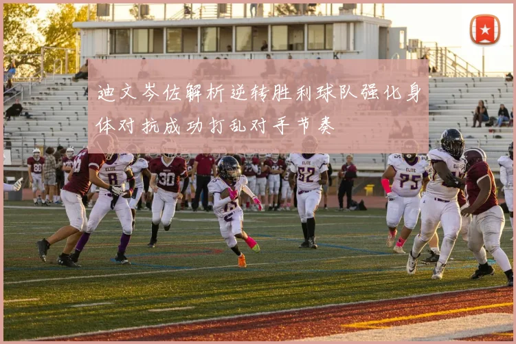 迪文岑佐解析逆转胜利球队强化身体对抗成功打乱对手节奏