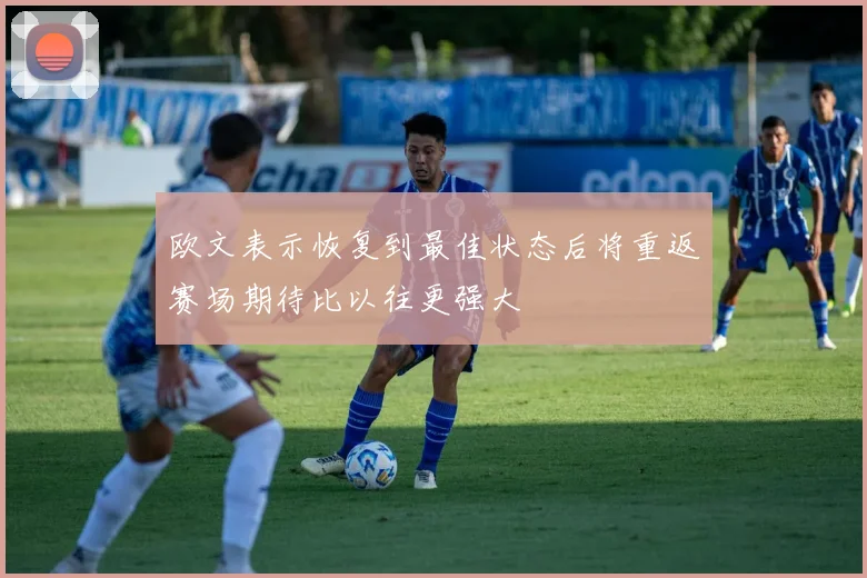 欧文表示恢复到最佳状态后将重返赛场期待比以往更强大