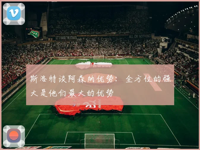 斯洛特谈阿森纳优势：全方位的强大是他们最大的优势