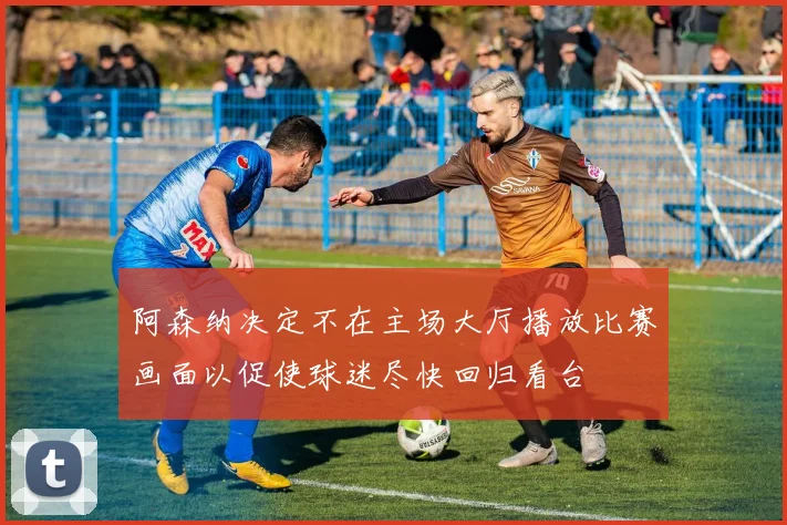 阿森纳决定不在主场大厅播放比赛画面以促使球迷尽快回归看台