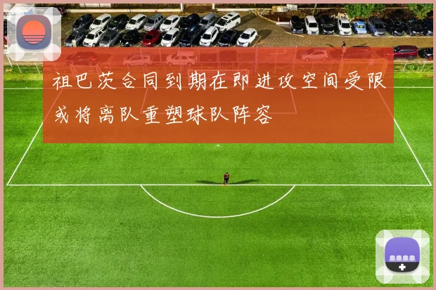 祖巴茨合同到期在即进攻空间受限或将离队重塑球队阵容