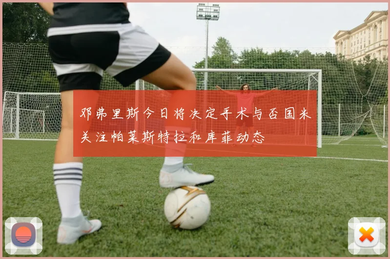 邓弗里斯今日将决定手术与否国米关注帕莱斯特拉和库菲动态