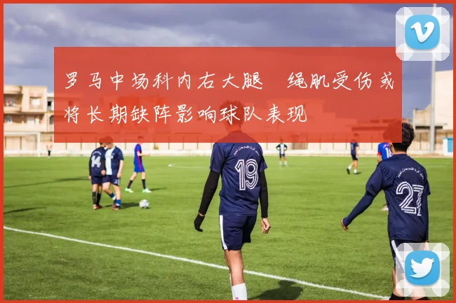 罗马中场科内右大腿腘绳肌受伤或将长期缺阵影响球队表现