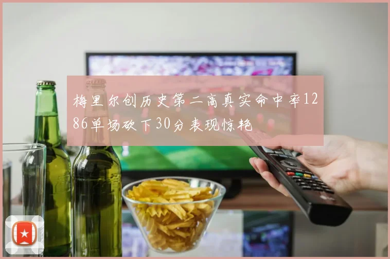 梅里尔创历史第二高真实命中率1286单场砍下30分表现惊艳