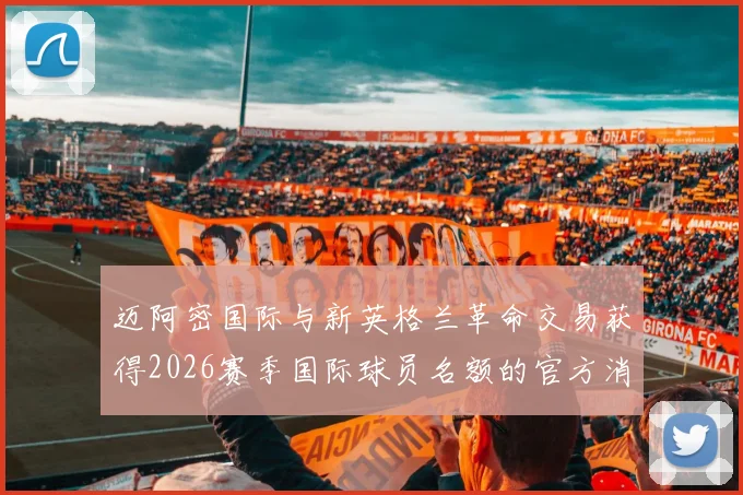 迈阿密国际与新英格兰革命交易获得2026赛季国际球员名额的官方消息