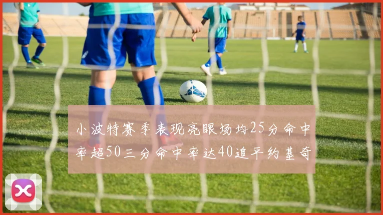 小波特赛季表现亮眼场均25分命中率超50三分命中率达40追平约基奇成耀眼新星