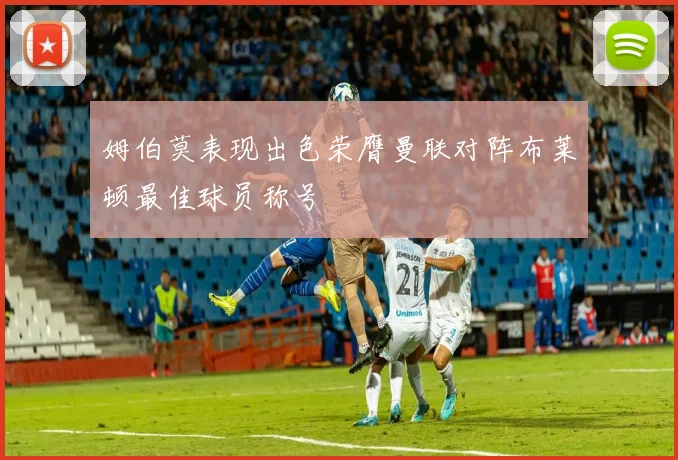 姆伯莫表现出色荣膺曼联对阵布莱顿最佳球员称号