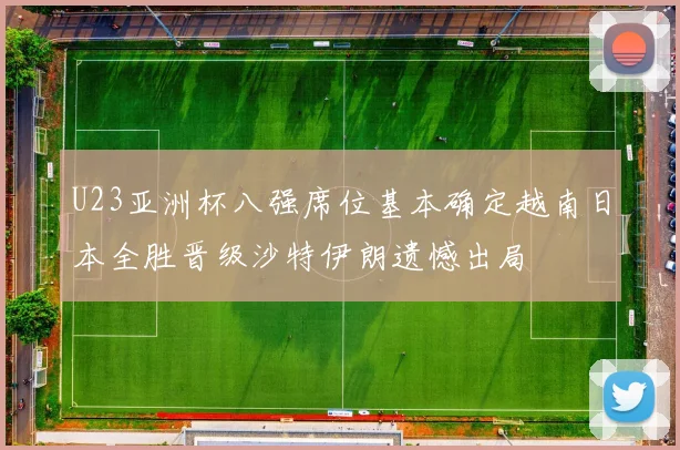U23亚洲杯八强席位基本确定越南日本全胜晋级沙特伊朗遗憾出局