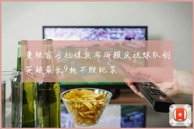 曼联官方社媒发布海报庆祝球队创英超最长9轮不败纪录