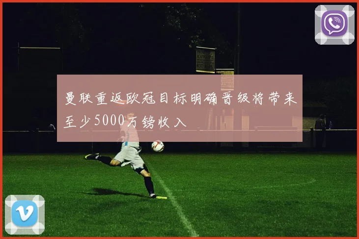 曼联重返欧冠目标明确晋级将带来至少5000万镑收入