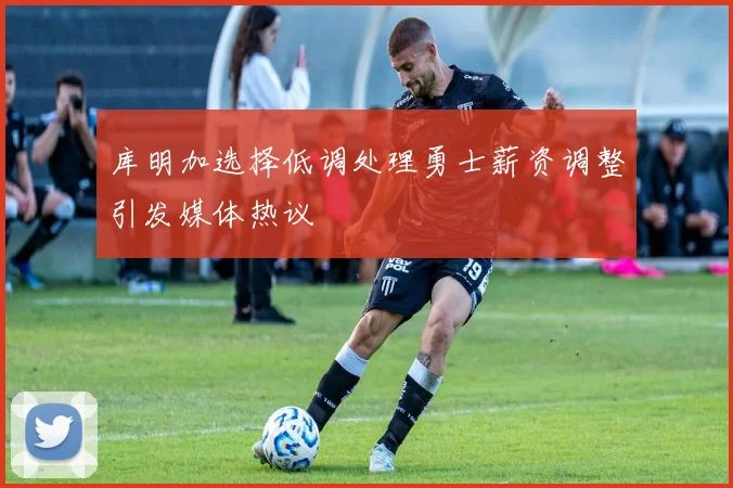 库明加选择低调处理勇士薪资调整引发媒体热议