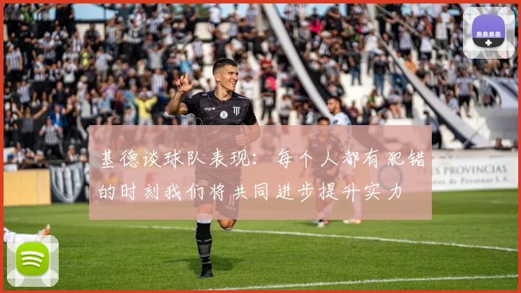 基德谈球队表现：每个人都有犯错的时刻我们将共同进步提升实力