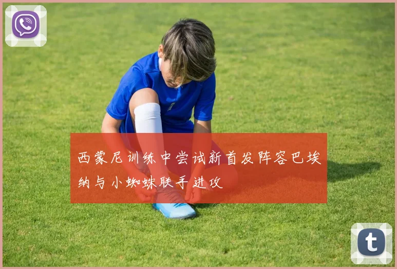 西蒙尼训练中尝试新首发阵容巴埃纳与小蜘蛛联手进攻