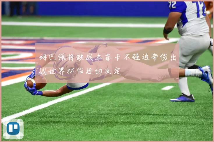 姆巴佩将缺战本菲卡不强迫带伤出战世界杯临近的决定