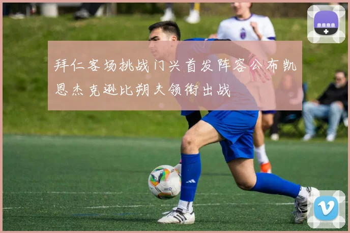 拜仁客场挑战门兴首发阵容公布凯恩杰克逊比朔夫领衔出战