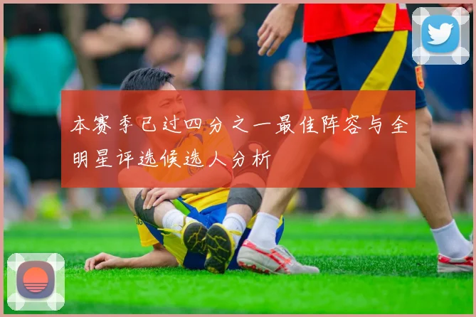 本赛季已过四分之一最佳阵容与全明星评选候选人分析